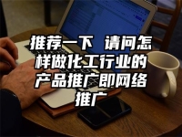 推薦一下 請問怎樣做化工行業(yè)的產(chǎn)品推廣即網(wǎng)絡(luò)推廣