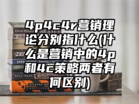 4p4c4r營銷理論分別指什么(什么是營銷中的4p和4c策略兩者有何區(qū)別)