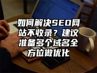 如何解決SEO網(wǎng)站不收錄？建議準備多個域名全方位做優(yōu)化