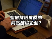 如何挑選優(yōu)質(zhì)的網(wǎng)站建設(shè)企業(yè)？