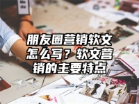 朋友圈營銷軟文怎么寫？軟文營銷的主要特點