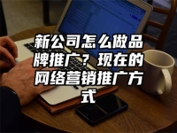 新公司怎么做品牌推廣？現在的網絡營銷推廣方式