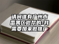 請(qǐng)問(wèn)誰(shuí)有廣州市番禺區(qū)微幫的?我需要加來(lái)做推廣