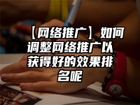 【網(wǎng)絡(luò)推廣】如何調(diào)整網(wǎng)絡(luò)推廣以獲得好的效果排名呢